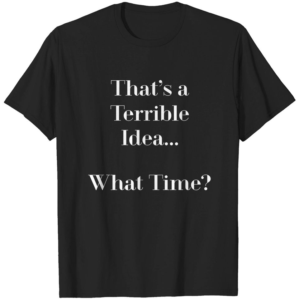 Thats A Terrible Idea What Time T Shirt | Funny Shirts