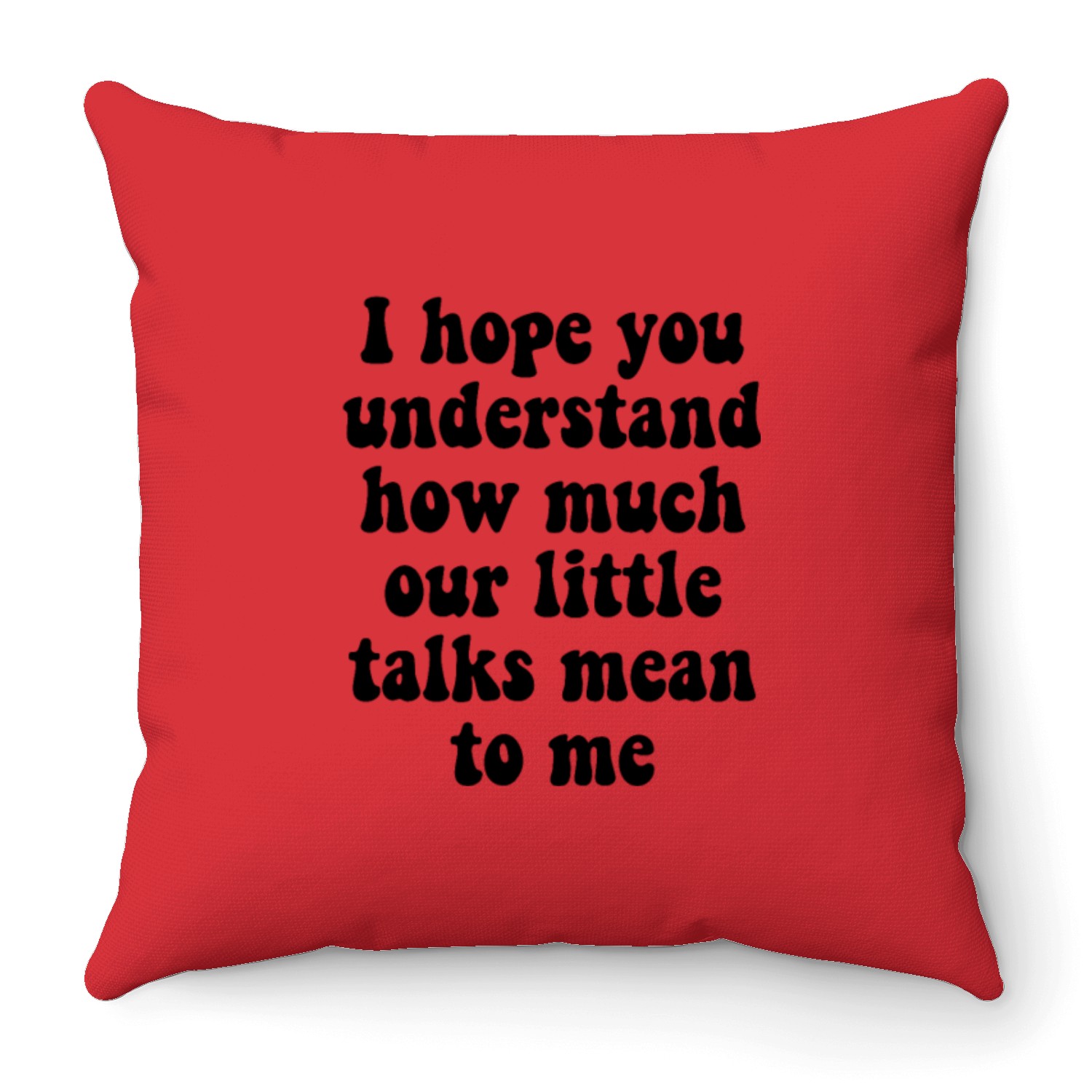 I Hope You Understand How Much Our Little Talks Me Throw Pillows